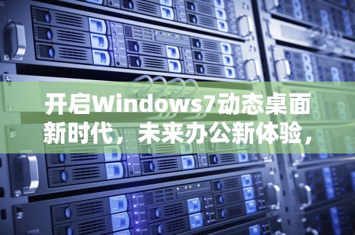 开启Windows7动态桌面新时代，未来办公新体验，win7 动态桌面