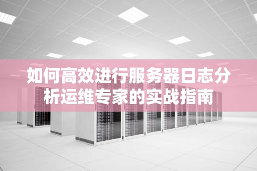 如何高效进行服务器日志分析运维专家的实战指南