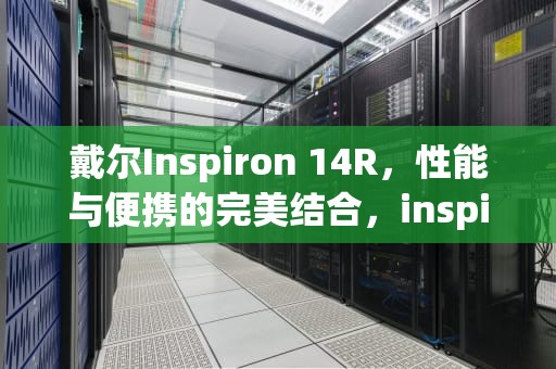 戴尔Inspiron 14R，性能与便携的完美结合，inspiron14r5437的配置