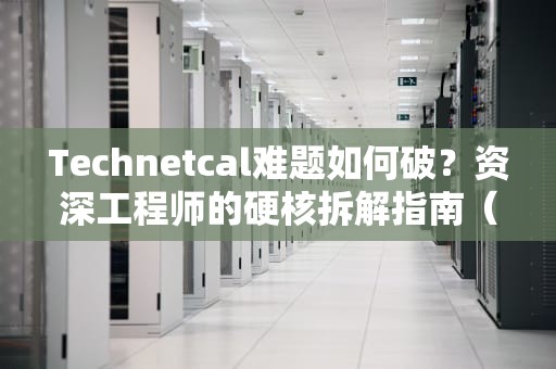 Technetcal难题如何破？资深工程师的硬核拆解指南（附实战案例）