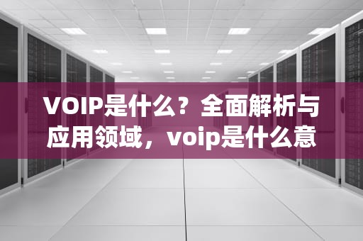 VOIP是什么？全面解析与应用领域，voip是什么意思