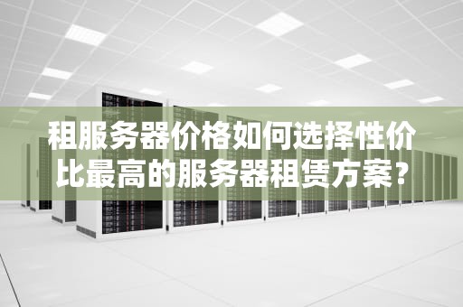租服务器价格如何选择性价比最高的服务器租赁方案？