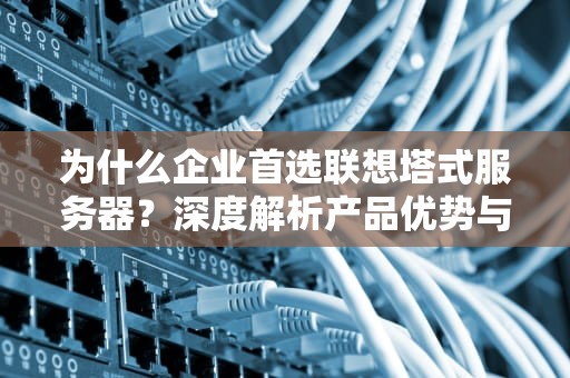 为什么企业首选联想塔式服务器？深度解析产品优势与应用场景
