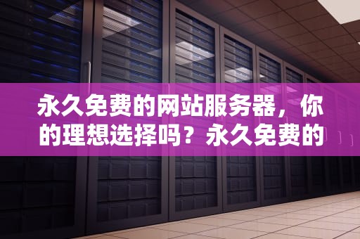 永久免费的网站服务器,你的理想选择吗?永久免费的网站服务器有哪些软件可以用 永久免费的网站服务器,你的理想选择吗?永久免费的网站服务器有哪些软件可以用