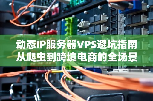 动态IP服务器VPS避坑指南从爬虫到跨境电商的全场景攻略