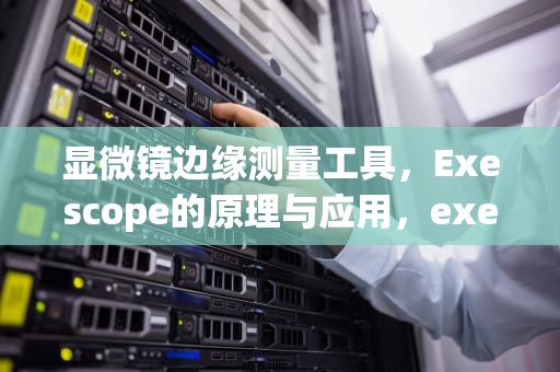 显微镜边缘测量工具，Exescope的原理与应用，exescope是什么软件