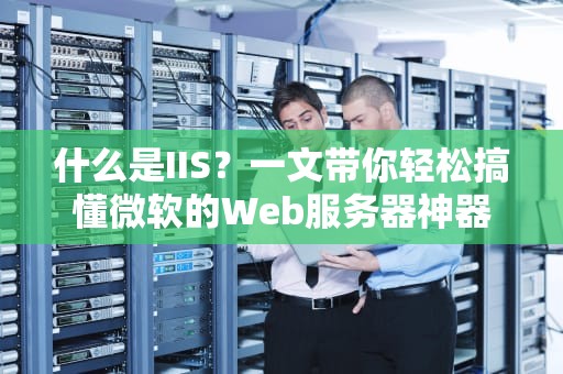 什么是IIS？一文带你轻松搞懂微软的Web服务器神器！