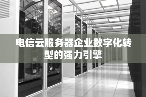电信云服务器企业数字化转型的强力引擎