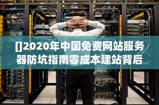[]2020年中国免费网站服务器防坑指南零成本建站背后的甜蜜陷阱