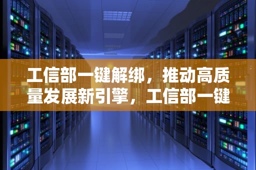 工信部一键解绑，推动高质量发展新引擎，工信部一键解绑APP