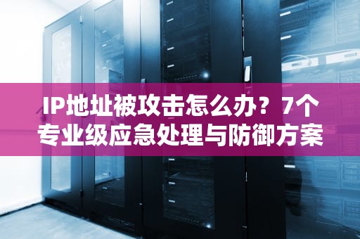 IP地址被攻击怎么办？7个专业级应急处理与防御方案