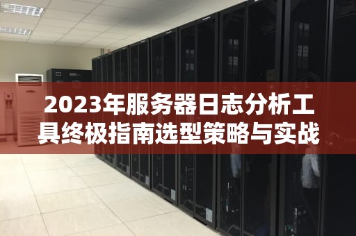 2023年服务器日志分析工具终极指南选型策略与实战技巧