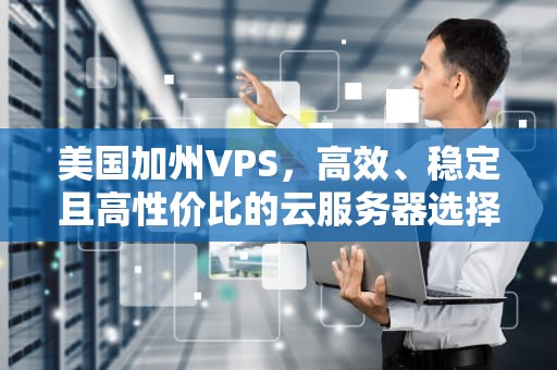美国加州VPS，高效、稳定且高性价比的云服务器选择，美国加州新山火近两万人被强制疏散