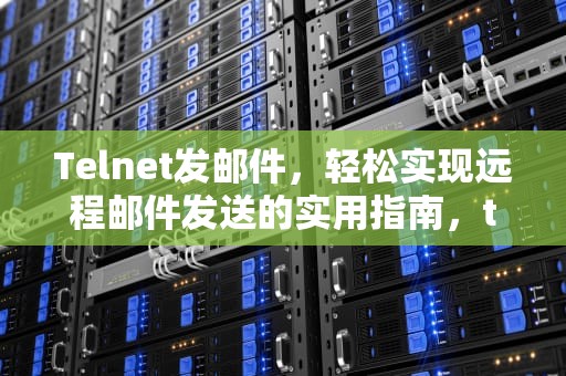 Telnet发邮件，轻松实现远程邮件发送的实用指南，telnet发邮件给自己邮箱
