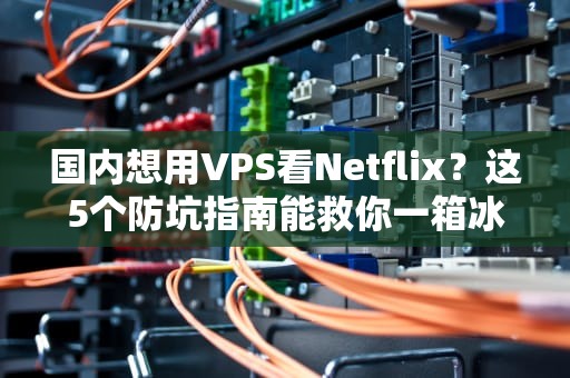 国内想用VPS看Netflix？这5个防坑指南能救你一箱冰淇淋钱！