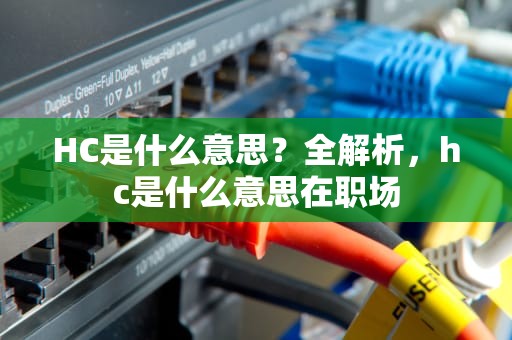 HC是什么意思？全解析，hc是什么意思在职场