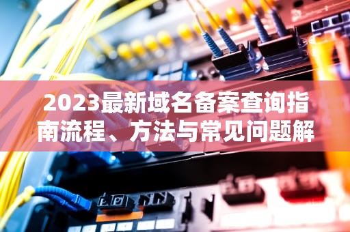 2023最新域名备案查询指南流程、方法与常见问题解析