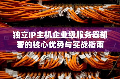独立IP主机企业级服务器部署的核心优势与实战指南