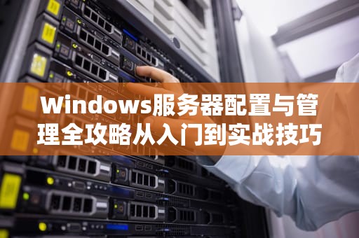 Windows服务器配置与管理全攻略从入门到实战技巧