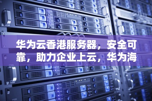 华为云香港服务器，安全可靠，助力企业上云，华为海外服务器