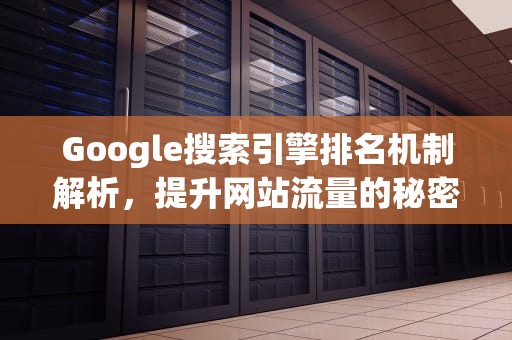 Google搜索引擎排名机制解析，提升网站流量的秘密，google 排名流程