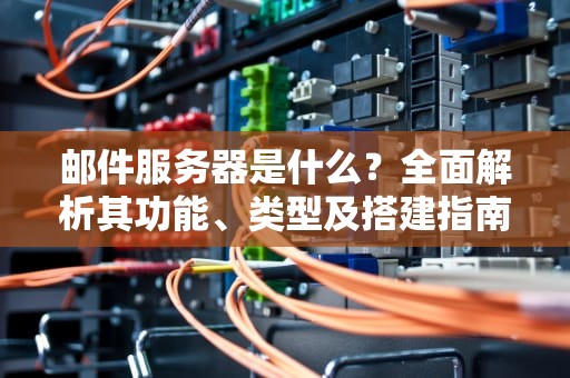 邮件服务器是什么？全面解析其功能、类型及搭建指南