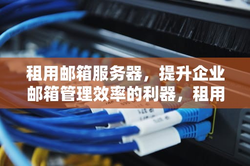 租用邮箱服务器，提升企业邮箱管理效率的利器，租用邮箱服务器违法吗