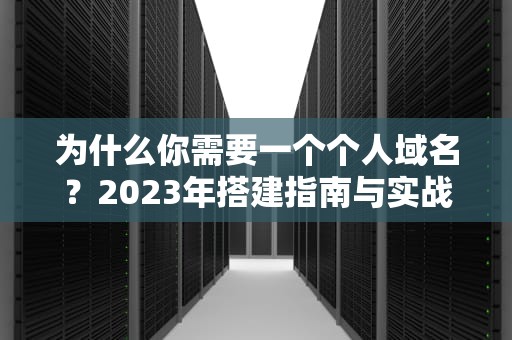 为什么你需要一个个人域名？2023年搭建指南与实战技巧