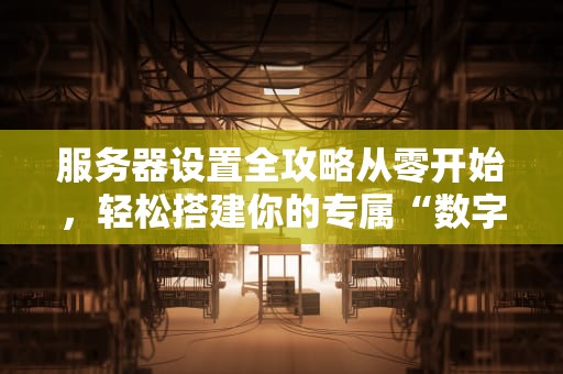 服务器设置全攻略从零开始，轻松搭建你的专属“数字城堡”
