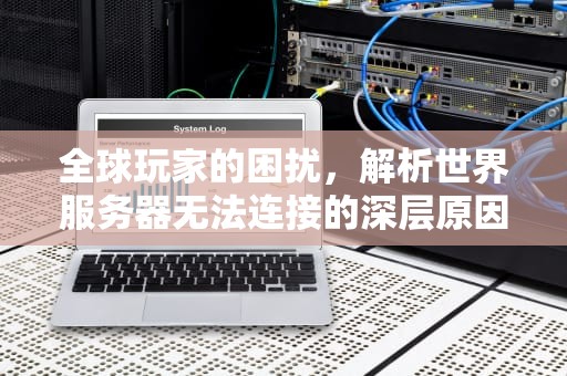 全球玩家的困扰,解析世界服务器无法连接的深层原因,世界服务器无法连接 魔兽世界 全球玩家的困扰,解析世界服务器无法连接的深层原因,世界服务器无法连接 魔兽世界
