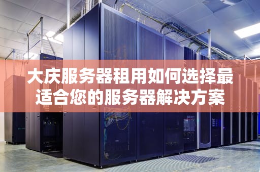 大庆服务器租用如何选择最适合您的服务器解决方案