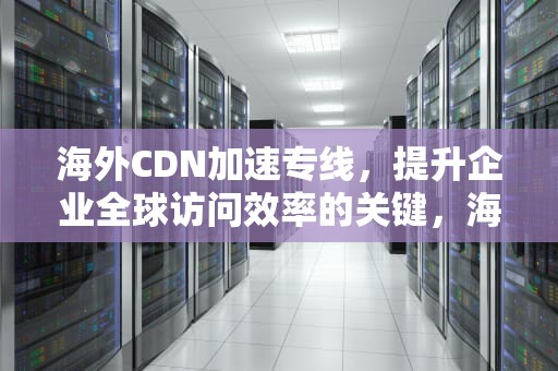 海外CDN加速专线，提升企业全球访问效率的关键，海外cdn加速哪家好