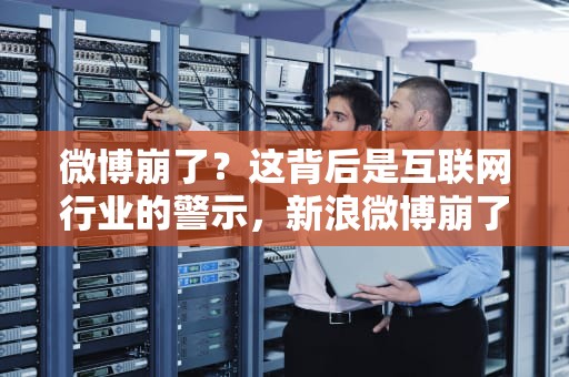 微博崩了？这背后是互联网行业的警示，新浪微博崩了吗