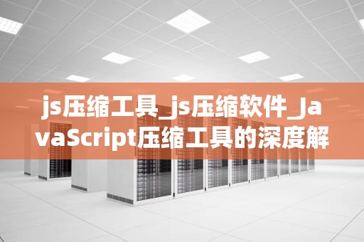 js压缩工具_js压缩软件_JavaScript压缩工具的深度解析