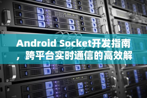 Android Socket开发指南，跨平台实时通信的高效解决方案，androidsocket原理