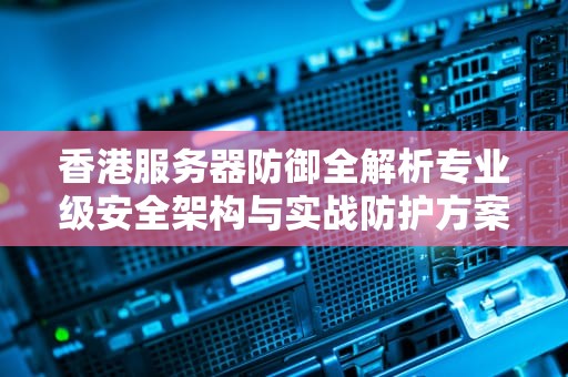香港服务器防御全解析专业级安全架构与实战防护方案