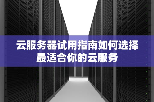 云服务器试用指南如何选择最适合你的云服务