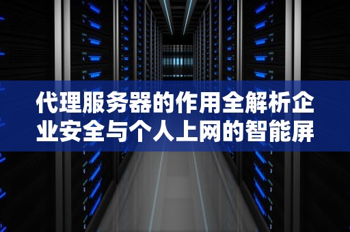 代理服务器的作用全解析企业安全与个人上网的智能屏障