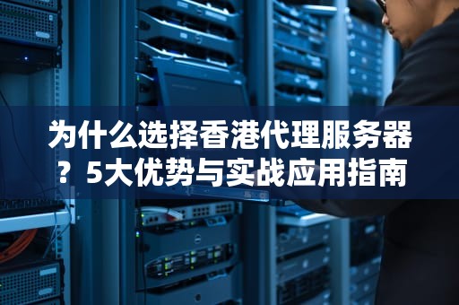 为什么选择香港代理服务器？5大优势与实战应用指南