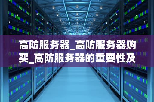 高防服务器_高防服务器购买_高防服务器的重要性及其应用