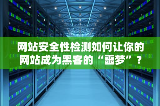网站安全性检测如何让你的网站成为黑客的“噩梦”？