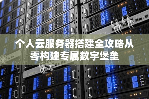 个人云服务器搭建全攻略从零构建专属数字堡垒