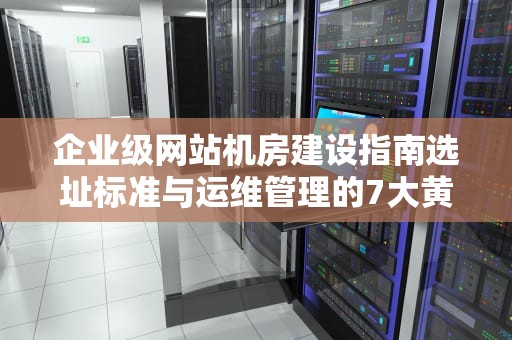 企业级网站机房建设指南选址标准与运维管理的7大黄金法则