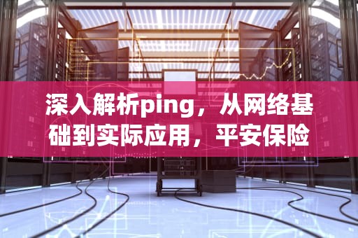 深入解析ping，从网络基础到实际应用，平安保险