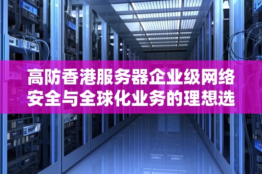 高防香港服务器企业级网络安全与全球化业务的理想选择