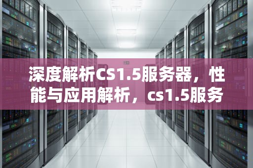 深度解析CS1.5服务器，性能与应用解析，cs1.5服务器地址