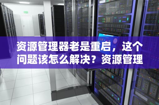 资源管理器老是重启,这个问题该怎么解决?资源管理器老是重启怎么回事 资源管理器老是重启,这个问题该怎么解决?资源管理器老是重启怎么回事