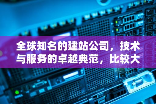 全球知名的建站公司，技术与服务的卓越典范，比较大的建站公司有哪些