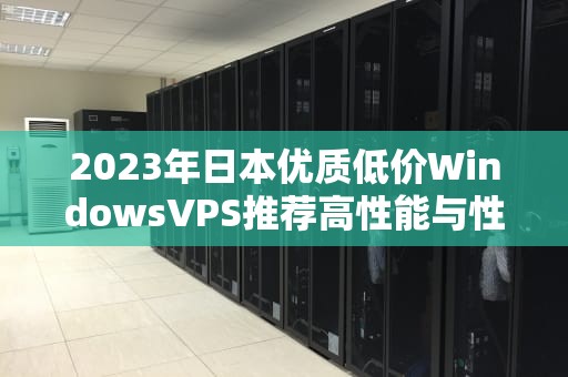 2023年日本优质低价WindowsVPS推荐高性能与性价比全解析