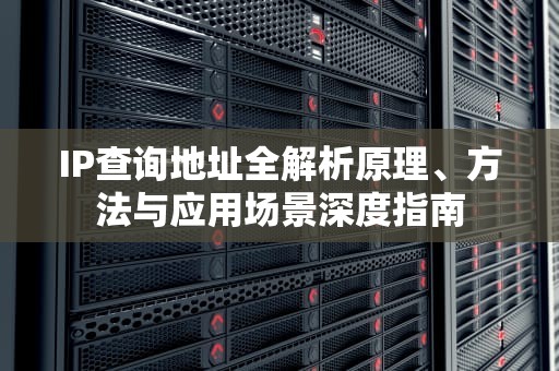 IP查询地址全解析原理、方法与应用场景深度指南